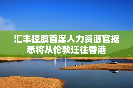 汇丰控股首席人力资源官据悉将从伦敦迁往香港 第1张