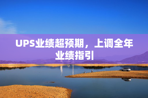 UPS业绩超预期，上调全年业绩指引