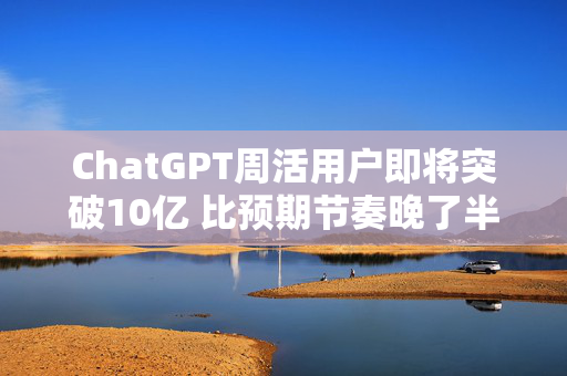 ChatGPT周活用户即将突破10亿 比预期节奏晚了半年