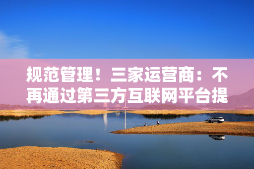 规范管理！三家运营商：不再通过第三方互联网平台提供号卡相关业务办理