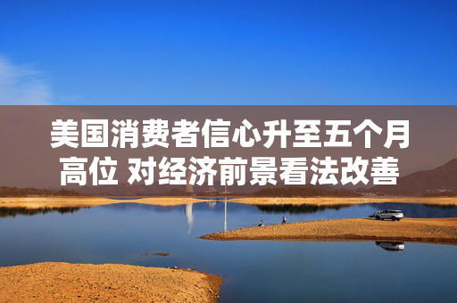 美国消费者信心升至五个月高位 对经济前景看法改善