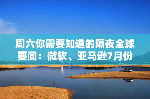 周六你需要知道的隔夜全球要闻:微软、亚马逊7月份市值合计增长超1万亿美元 沃什据悉考虑减少美联储政策会议的频率 第1张 周六你需要知道的隔夜全球要闻:微软、亚马逊7月份市值合计增长超1万亿美元 沃什据悉考虑减少美联储政策会议的频率 第1张