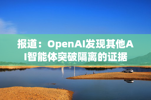报道：OpenAI发现其他AI智能体突破隔离的证据