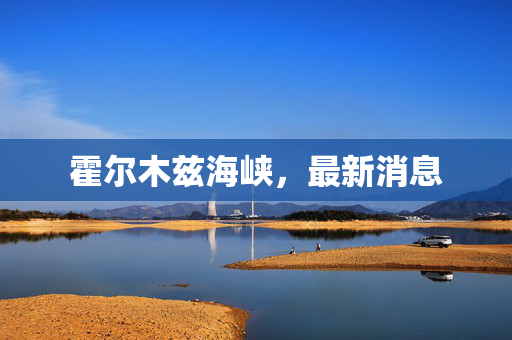 霍尔木兹海峡,最新消息 第1张 霍尔木兹海峡,最新消息 第1张