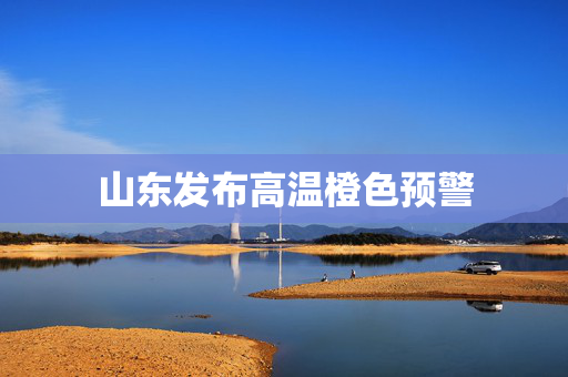 山东发布高温橙色预警 第1张 山东发布高温橙色预警 第1张