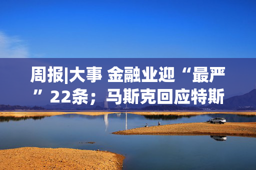 周报|大事 金融业迎“最严”22条；马斯克回应特斯拉拆分传闻；长鑫科技上市复盘