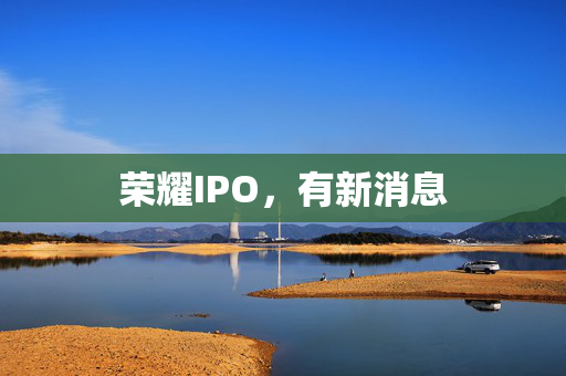 荣耀IPO，有新消息 第1张