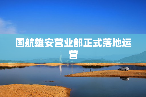 国航雄安营业部正式落地运营 第1张