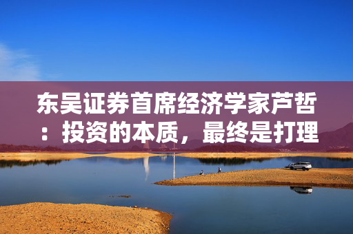 东吴证券首席经济学家芦哲：投资的本质，最终是打理自己的人生 第1张
