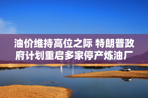 油价维持高位之际 特朗普政府计划重启多家停产炼油厂 第1张 油价维持高位之际 特朗普政府计划重启多家停产炼油厂 第1张