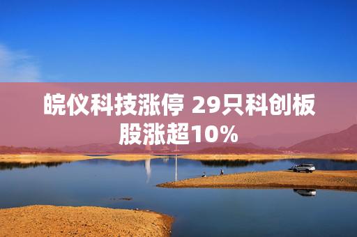 皖仪科技涨停 29只科创板股涨超10% 第1张 皖仪科技涨停 29只科创板股涨超10% 第1张
