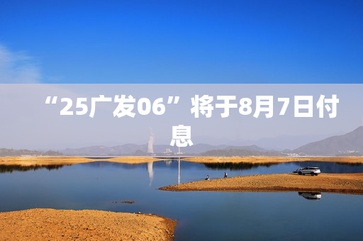 “25广发06”将于8月7日付息 第1张