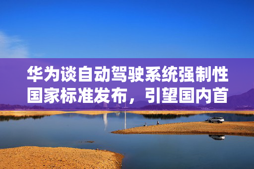 华为谈自动驾驶系统强制性国家标准发布，引望国内首批完成 L3 车型准入试点验证