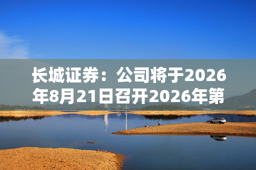 长城证券：公司将于2026年8月21日召开2026年第一次临时股东会