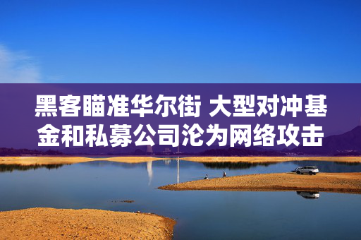 黑客瞄准华尔街 大型对冲基金和私募公司沦为网络攻击目标