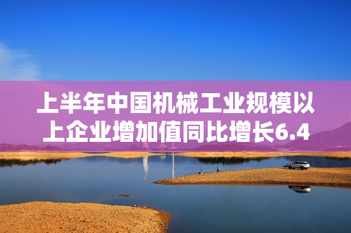 上半年中国机械工业规模以上企业增加值同比增长6.4% 第1张 上半年中国机械工业规模以上企业增加值同比增长6.4% 第1张