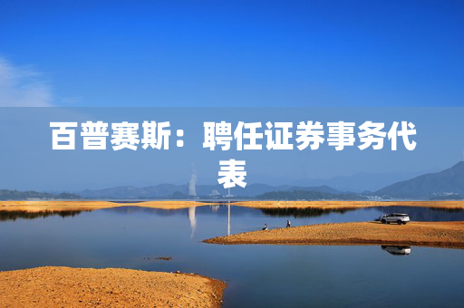 百普赛斯：聘任证券事务代表