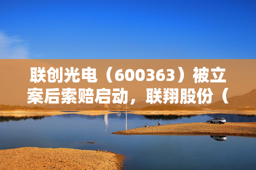 联创光电（600363）被立案后索赔启动，联翔股份（603272）索赔案再提交法院立案
