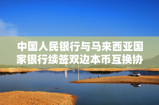中国人民银行与马来西亚国家银行续签双边本币互换协议