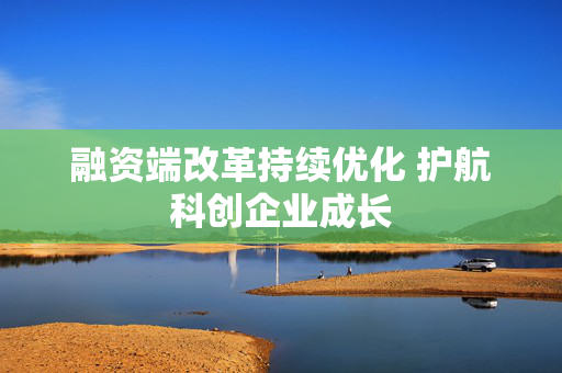 融资端改革持续优化 护航科创企业成长