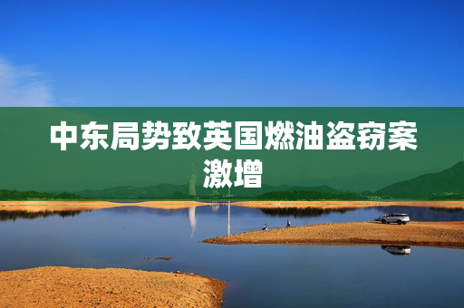 中东局势致英国燃油盗窃案激增 第1张 中东局势致英国燃油盗窃案激增 第1张