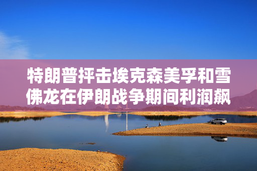 特朗普抨击埃克森美孚和雪佛龙在伊朗战争期间利润飙升 第1张 特朗普抨击埃克森美孚和雪佛龙在伊朗战争期间利润飙升 第1张