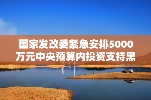 国家发改委紧急安排5000万元中央预算内投资支持黑龙江洪涝灾害灾后应急恢复 第1张