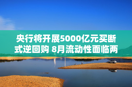 央行将开展5000亿元买断式逆回购 8月流动性面临两大扰动