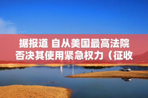 据报道 自从美国最高法院否决其使用紧急权力（征收关税）以来 特朗普政府已发放了约1000亿美元的关税退款 第1张