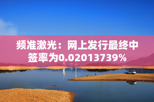 频准激光：网上发行最终中签率为0.02013739%