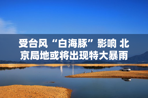 受台风“白海豚”影响 北京局地或将出现特大暴雨