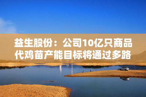 益生股份：公司10亿只商品代鸡苗产能目标将通过多路径分步落地