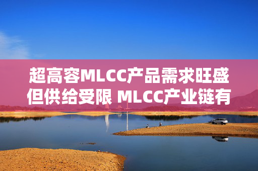 超高容MLCC产品需求旺盛但供给受限 MLCC产业链有望持续受益