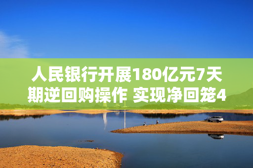 人民银行开展180亿元7天期逆回购操作 实现净回笼450亿元