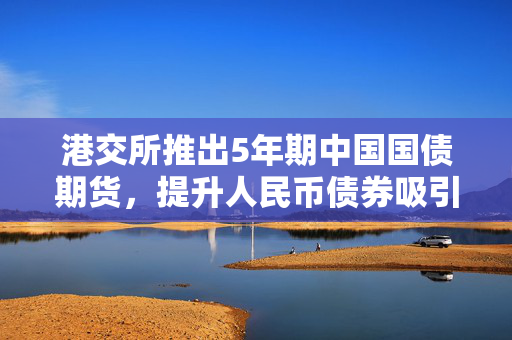 港交所推出5年期中国国债期货，提升人民币债券吸引力