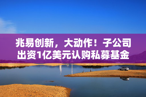兆易创新，大动作！子公司出资1亿美元认购私募基金份额