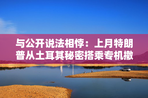 与公开说法相悖：上月特朗普从土耳其秘密搭乘专机撤离