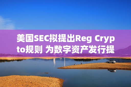 美国SEC拟提出Reg Crypto规则 为数字资产发行提供合规路径 第1张 美国SEC拟提出Reg Crypto规则 为数字资产发行提供合规路径 第1张