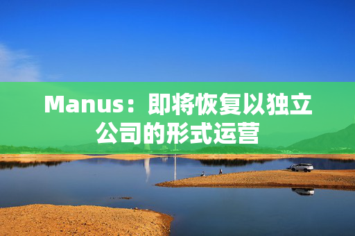 Manus：即将恢复以独立公司的形式运营 第1张