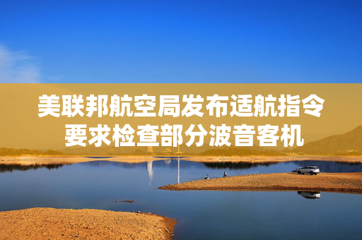 美联邦航空局发布适航指令 要求检查部分波音客机