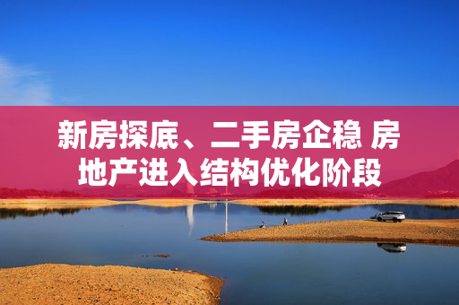新房探底、二手房企稳 房地产进入结构优化阶段 第1张 新房探底、二手房企稳 房地产进入结构优化阶段 第1张