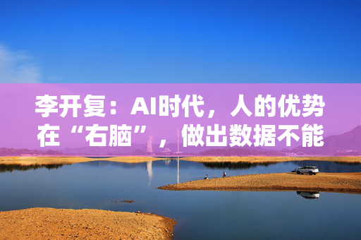 李开复:AI时代,人的优势在“右脑”,做出数据不能预测的事情 第1张 李开复:AI时代,人的优势在“右脑”,做出数据不能预测的事情 第1张