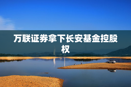 万联证券拿下长安基金控股权