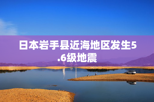 日本岩手县近海地区发生5.6级地震