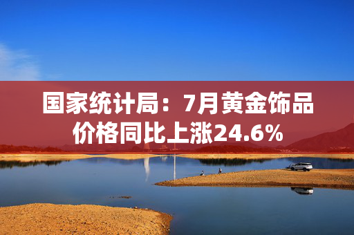 国家统计局：7月黄金饰品价格同比上涨24.6%