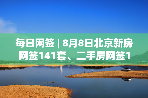 每日网签 | 8月8日北京新房网签141套、二手房网签126套