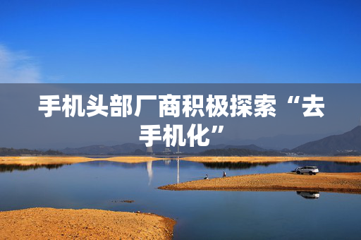 手机头部厂商积极探索“去手机化” 第1张 手机头部厂商积极探索“去手机化” 第1张