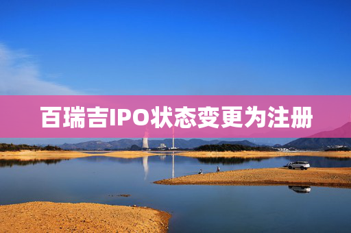百瑞吉IPO状态变更为注册