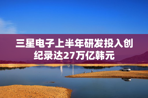 三星电子上半年研发投入创纪录达27万亿韩元 第1张 三星电子上半年研发投入创纪录达27万亿韩元 第1张