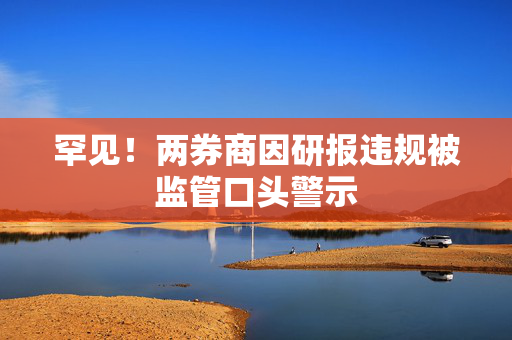 罕见！两券商因研报违规被监管口头警示